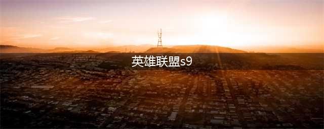 《英雄联盟》S9英雄介绍 十大强势崛起英雄分享(英雄联盟s9)