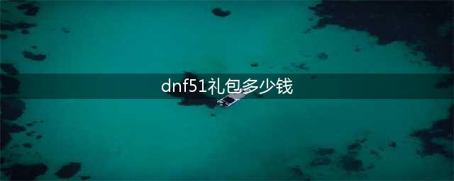 《dnf》51礼包价格介绍 51礼包多少钱(dnf51礼包多少钱)