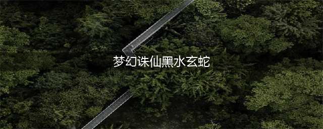 《梦幻新诛仙》黑水玄蛇怎么打 黑水玄蛇打法攻略