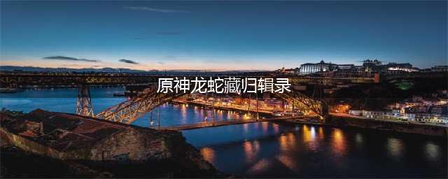 原神龙蛇藏归辑录5本书籍收集攻略 龙蛇藏归辑录5本书籍收集怎么玩