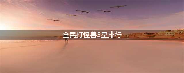 全民打怪兽4星排行及5星排行最好伙伴一览(全民打怪兽5星排行)