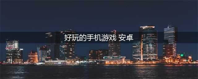 安卓手机啥游戏好玩 好玩手机游戏排行榜2022(好玩的手机游戏 安卓)