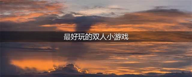 2020十大好玩的两人双人游戏推荐 好玩的双人同屏手游有什么(最好玩的双人小游戏)