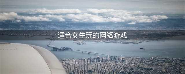好玩的网游推荐一下2021女生游戏 适合女生玩的网游有哪些(适合女生玩的网络游戏)
