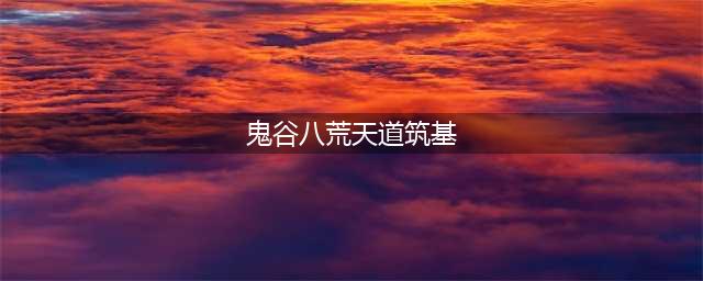 《鬼谷八荒》怎么天道筑基 天道筑基攻略(鬼谷八荒天道筑基)