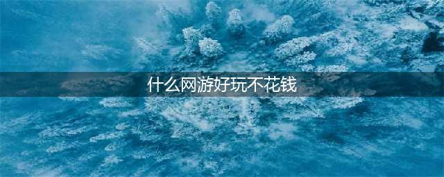 好玩不花钱的网游排行榜前十名2021 优质好玩不花钱的网游推荐(什么网游好玩不花钱)