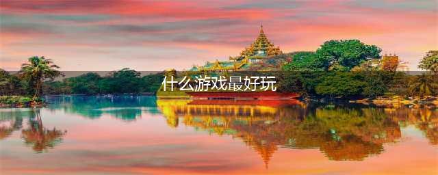 有什么游戏最好玩排名榜2022 必玩手游排行榜前十名(什么游戏最好玩)