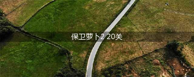 《保卫萝卜2》第20关怎么过？第20关通关攻略