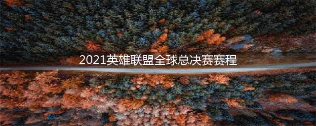 《英雄联盟》全球总决赛2021赛程表 已更新最终决赛时间(2021英雄联盟全球总决赛赛程)
