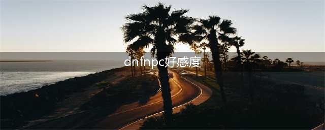 dnfnpc好感度满了作用是什么