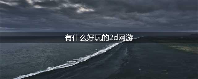 好玩的2d网络游戏排行榜 精品2d网络游戏推荐(有什么好玩的2d网游)
