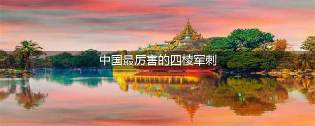 我国最狠的5款军刺，你喜欢哪个？第二款在战争中令敌军瑟瑟发抖(中国最厉害的四棱军刺)