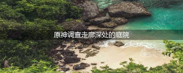 原神调查走廊深处的庭院流程一览