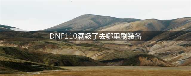 dnf110满级了去哪里刷装备 满级刷装备攻略