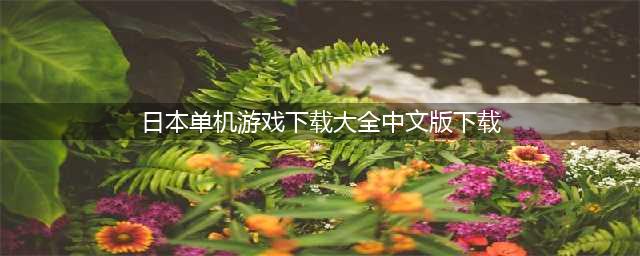 日本经典单机游戏推荐 日本经典单机游戏手机版下载(日本单机游戏下载大全中文版下载)