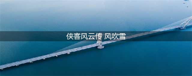 《风云》侠客传风吹雪图文教程要点 侠客传风吹雪如何攻略(侠客风云传 风吹雪)