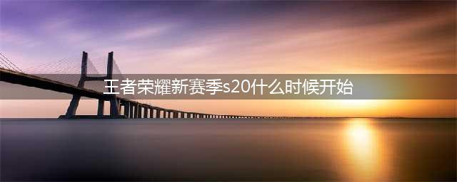 《王者荣耀》新赛季s20什么时候开始 新赛季s20开始时间介绍(王者荣耀新赛季s20什么时候开始)