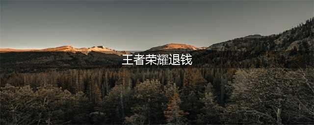 王者荣耀退钱怎么退 王者荣耀退钱方法