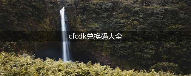 《cf手游》cdkey兑换码大全2022七月最新(cfcdk兑换码大全)