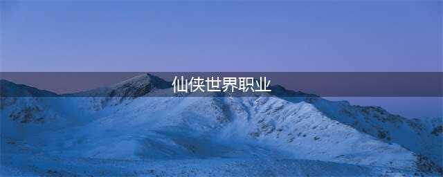 仙侠世界2职业选择推荐 什么职业厉害好玩(仙侠世界职业)