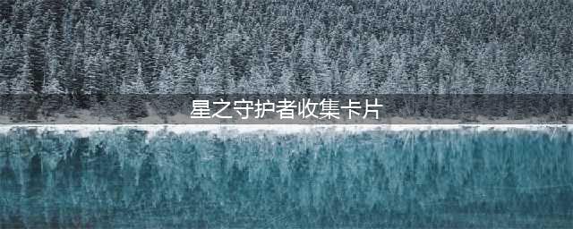 《LOL》星之守护者收集魔法卡片活动地址介绍(星之守护者收集卡片)