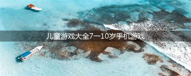 儿童游戏大全7-10岁手机游戏2022 儿童手机游戏下载大全(儿童游戏大全7一10岁手机游戏)