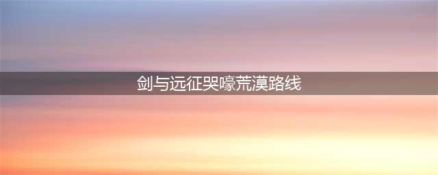 《剑与远征》哭嚎荒漠攻略 路线选择推荐(剑与远征哭嚎荒漠路线)