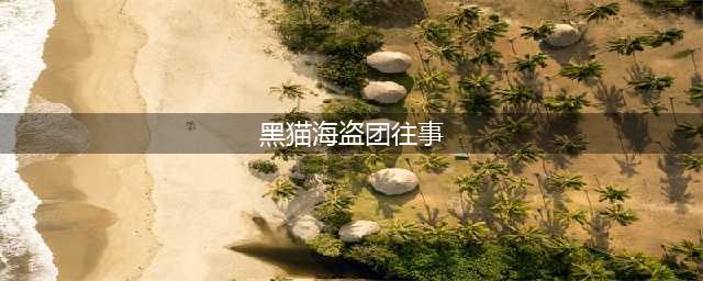 《航海王热血航线》黑猫海盗团往事攻略 黑猫海盗团往事任务在哪里触发(黑猫海盗团往事)