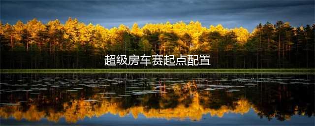 《超级房车赛起点》需要什么配置 最低配置要求一览(超级房车赛起点配置)