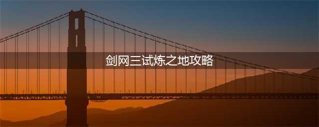 《剑网3》试练之地怎么通关 试练之地10大关卡通关技巧攻略大全(剑网三试炼之地攻略)