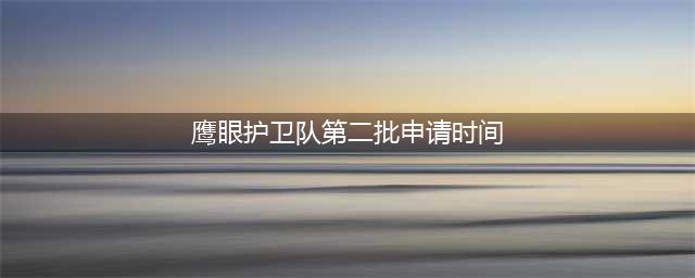 《王者荣耀》鹰眼护卫队第二批申请时间介绍 鹰眼护卫队什么时候公测