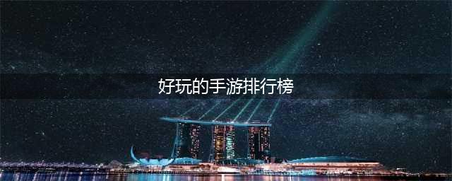 最好玩的手游排行榜2022前十 超好玩的手游推荐(好玩的手游排行榜)