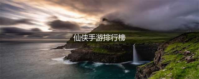 十大仙侠手游排行榜前十名2022 好玩的十大仙侠游戏有哪些(仙侠手游排行榜)