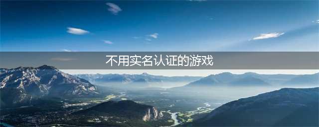 2022不需要实名认证的游戏手游有哪些 无需实名的手游推荐(不用实名认证的游戏)