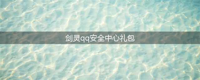 剑灵qq安全中心礼包 如何领取并保护账号安全