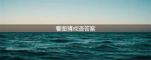 《看图猜成语》答案及图片汇总 所有关卡答案大全(看图猜成语答案)