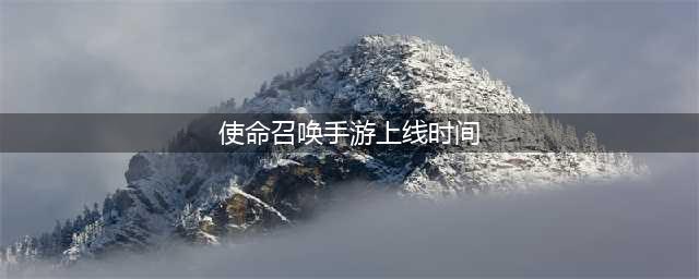 《使命召唤手游》正式上线时间确定 游戏公测时间一览(使命召唤手游上线时间)