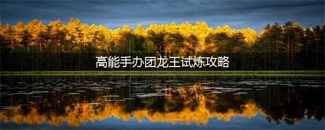 《高能手办团》龙王试炼怎么打 龙王试炼打法分享(高能手办团龙王试炼攻略)