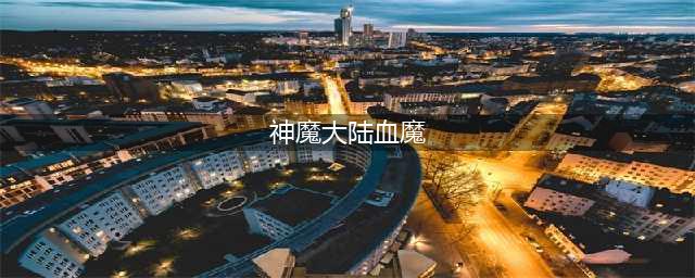 《新神魔大陆》血魔怎么玩 血魔玩法攻略(神魔大陆血魔)