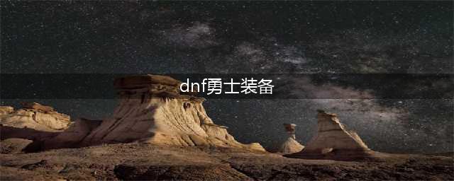 《DNF》勇士对决攻略 装备武器推荐(dnf勇士装备)