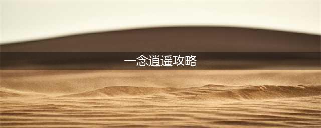 《一念逍遥》新手攻略 新手快速入门攻略(一念逍遥攻略)
