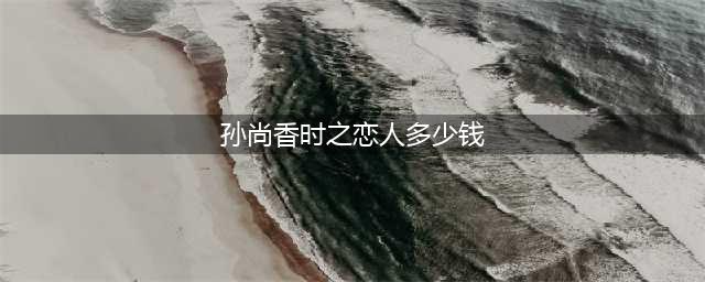 《王者荣耀》时之恋人多少钱 刘备孙尚香时之恋人价格一览(孙尚香时之恋人多少钱)