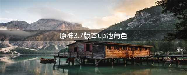 原神3.7版本up池角色大全介绍一览