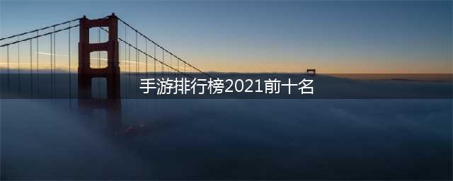 手游排行榜2021前十名网络游戏 十大必玩的手游合集推荐(手游排行榜2021前十名)