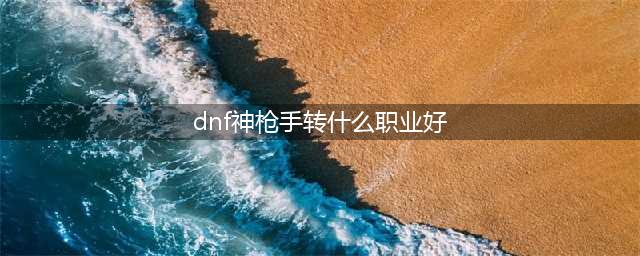 《DNF手游》神枪手转职推荐 神枪手转选什么职业好(dnf神枪手转什么职业好)