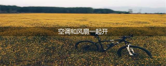 蚂蚁庄园7月15日答案 夏天把空调和电风扇一起开这种做法更省电还是费电(空调和风扇一起开)
