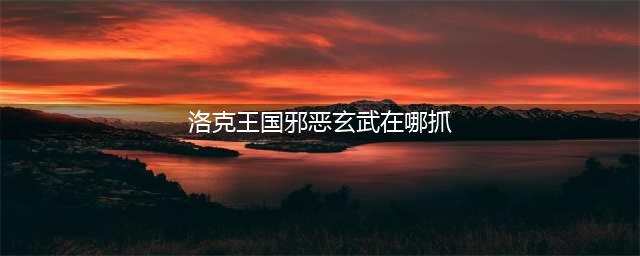 《洛克王国》镇煞玄武邪恶玄武神圣玄武怎么获得(洛克王国邪恶玄武在哪抓)