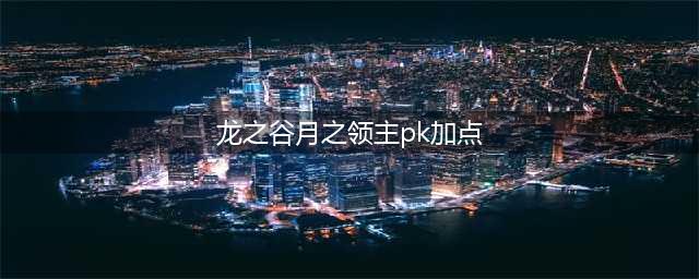 《龙之谷手游》月之领主技能加点攻略曝光(龙之谷月之领主pk加点)