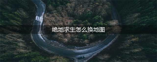 《绝地求生》怎么换地图 绝地求生地图怎么选择更换(绝地求生怎么换地图)