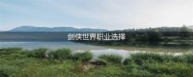 《剑侠世界3》平民玩家职业推荐一览 职业推荐(剑侠世界职业选择)